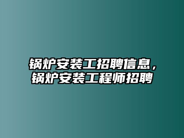 鍋爐安裝工招聘信息，鍋爐安裝工程師招聘