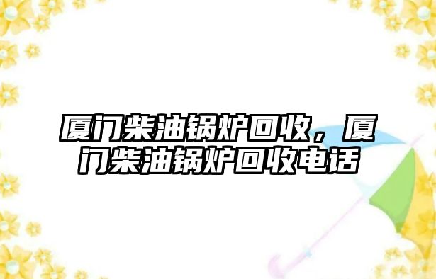 廈門柴油鍋爐回收，廈門柴油鍋爐回收電話