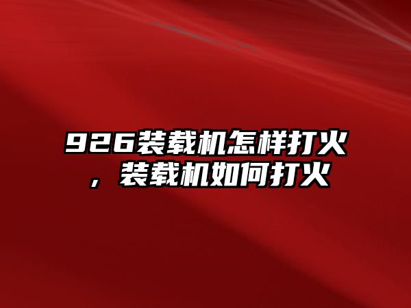 926裝載機(jī)怎樣打火，裝載機(jī)如何打火