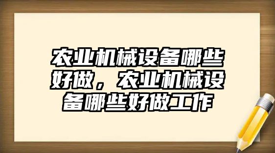 農(nóng)業(yè)機(jī)械設(shè)備哪些好做，農(nóng)業(yè)機(jī)械設(shè)備哪些好做工作