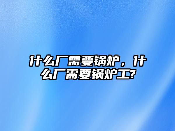 什么廠需要鍋爐，什么廠需要鍋爐工?