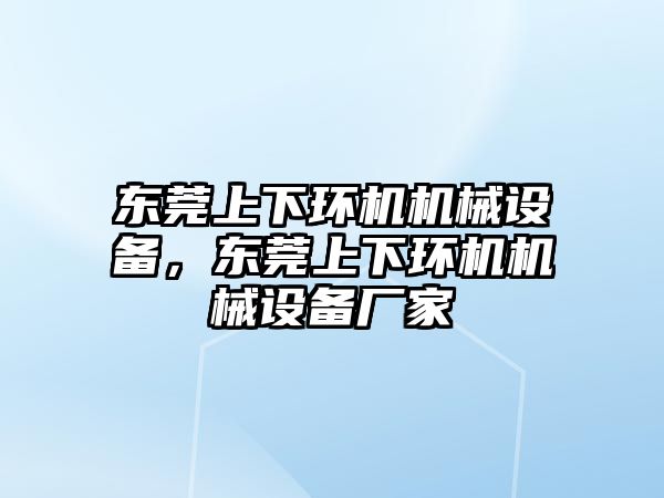 東莞上下環(huán)機機械設備，東莞上下環(huán)機機械設備廠家