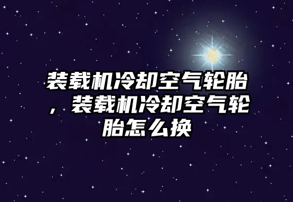 裝載機冷卻空氣輪胎，裝載機冷卻空氣輪胎怎么換