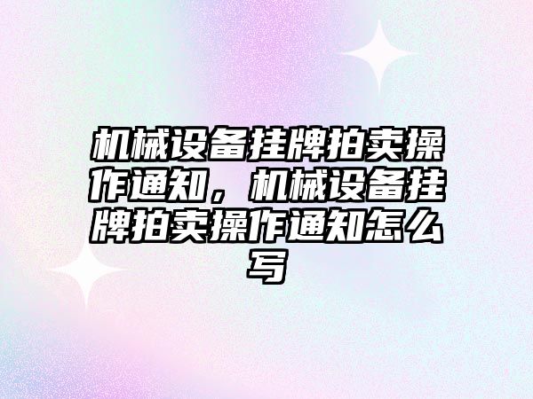 機械設(shè)備掛牌拍賣操作通知，機械設(shè)備掛牌拍賣操作通知怎么寫