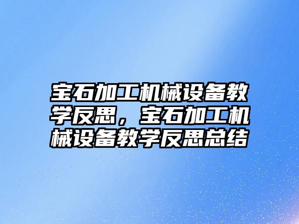 寶石加工機械設(shè)備教學反思，寶石加工機械設(shè)備教學反思總結(jié)