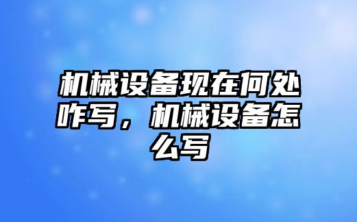 機(jī)械設(shè)備現(xiàn)在何處咋寫，機(jī)械設(shè)備怎么寫