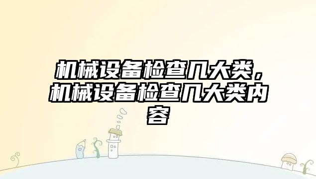 機械設(shè)備檢查幾大類，機械設(shè)備檢查幾大類內(nèi)容