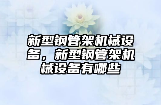 新型鋼管架機械設(shè)備，新型鋼管架機械設(shè)備有哪些