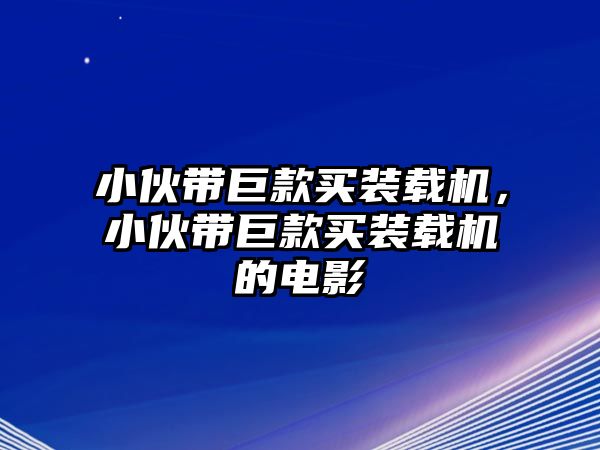 小伙帶巨款買(mǎi)裝載機(jī)，小伙帶巨款買(mǎi)裝載機(jī)的電影