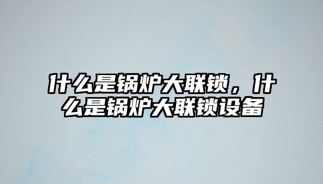 什么是鍋爐大聯(lián)鎖，什么是鍋爐大聯(lián)鎖設(shè)備