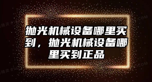 拋光機(jī)械設(shè)備哪里買到，拋光機(jī)械設(shè)備哪里買到正品