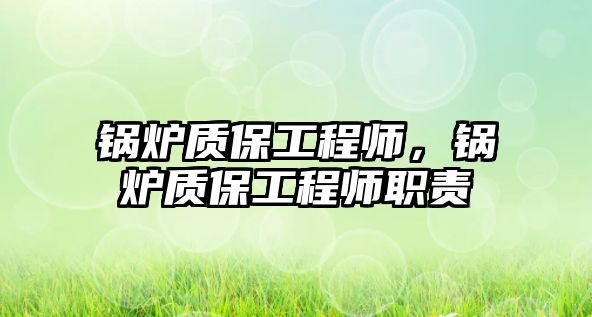 鍋爐質(zhì)保工程師，鍋爐質(zhì)保工程師職責