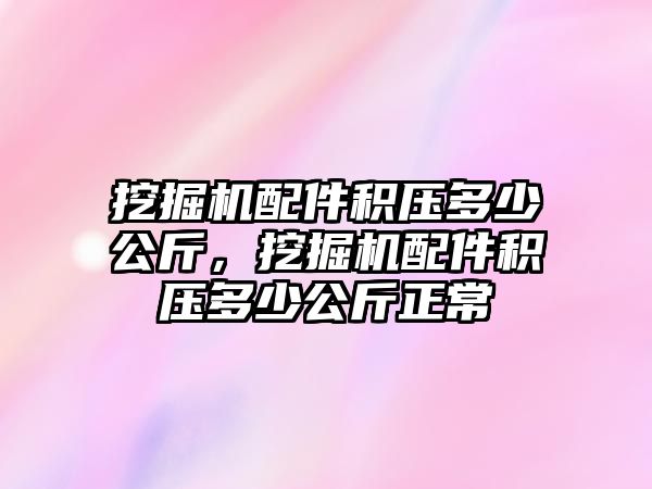 挖掘機(jī)配件積壓多少公斤，挖掘機(jī)配件積壓多少公斤正常