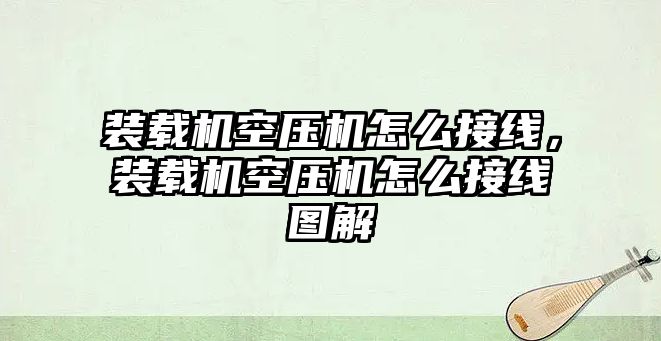 裝載機空壓機怎么接線，裝載機空壓機怎么接線圖解