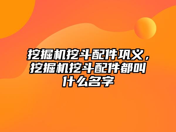 挖掘機挖斗配件鞏義，挖掘機挖斗配件都叫什么名字