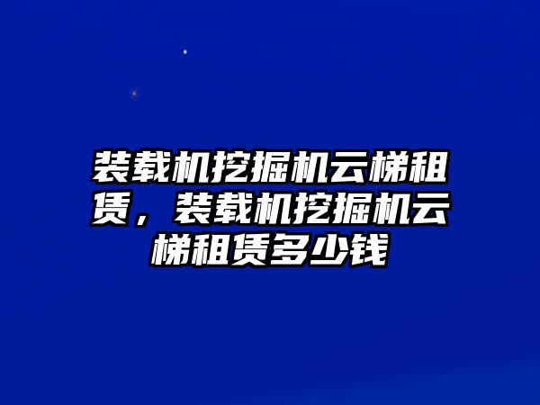 裝載機(jī)挖掘機(jī)云梯租賃，裝載機(jī)挖掘機(jī)云梯租賃多少錢