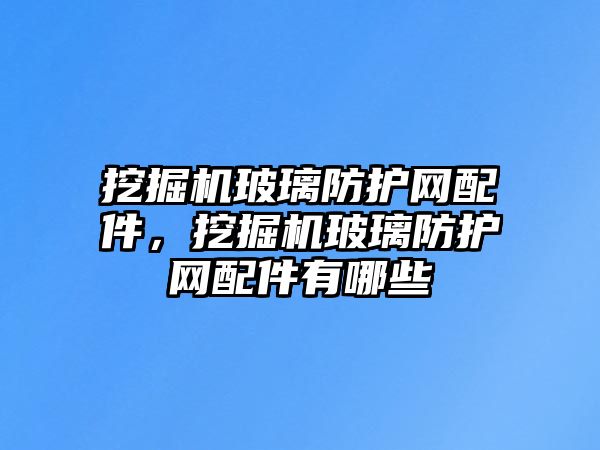 挖掘機玻璃防護網(wǎng)配件，挖掘機玻璃防護網(wǎng)配件有哪些