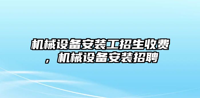 機(jī)械設(shè)備安裝工招生收費(fèi)，機(jī)械設(shè)備安裝招聘