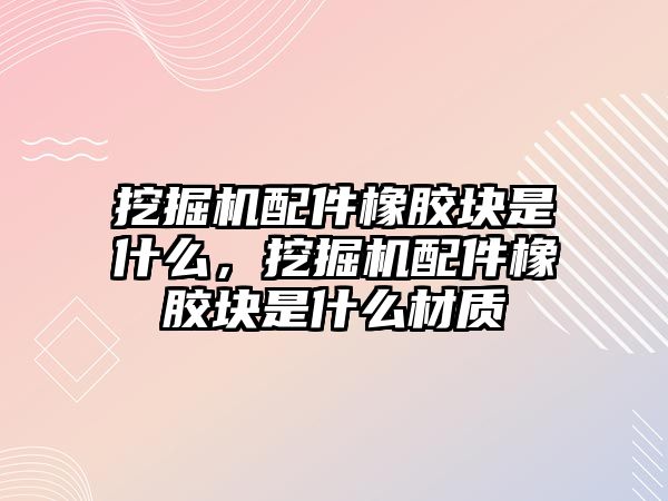 挖掘機配件橡膠塊是什么，挖掘機配件橡膠塊是什么材質(zhì)