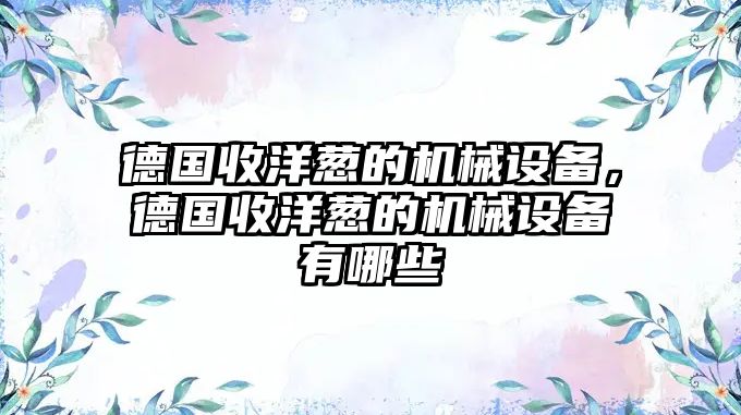 德國收洋蔥的機械設(shè)備，德國收洋蔥的機械設(shè)備有哪些