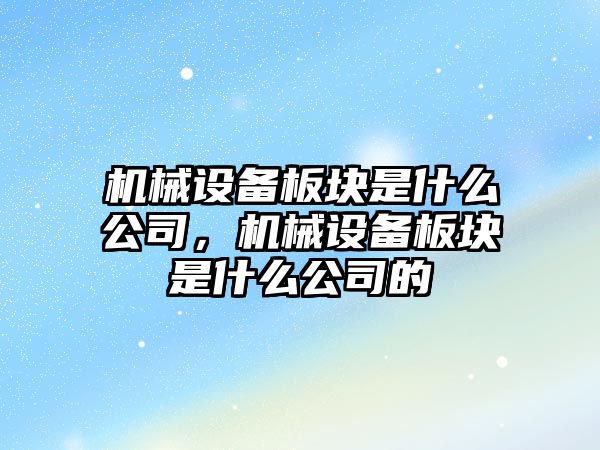 機械設(shè)備板塊是什么公司，機械設(shè)備板塊是什么公司的