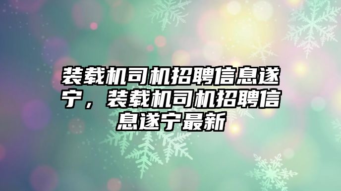 裝載機(jī)司機(jī)招聘信息遂寧，裝載機(jī)司機(jī)招聘信息遂寧最新