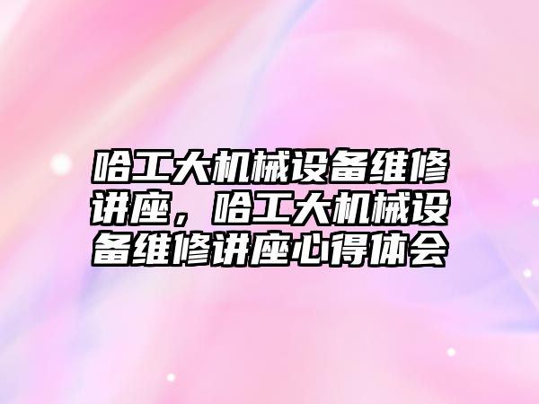 哈工大機械設備維修講座，哈工大機械設備維修講座心得體會