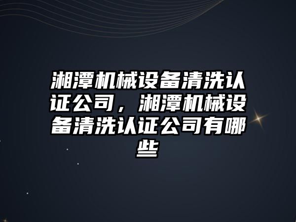 湘潭機械設(shè)備清洗認證公司，湘潭機械設(shè)備清洗認證公司有哪些