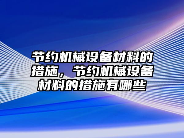 節(jié)約機械設(shè)備材料的措施，節(jié)約機械設(shè)備材料的措施有哪些