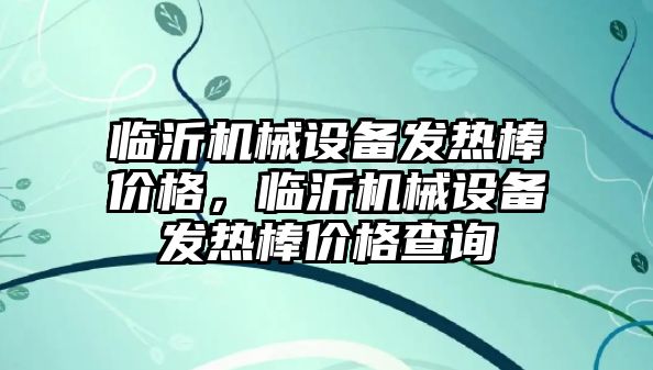 臨沂機械設(shè)備發(fā)熱棒價格，臨沂機械設(shè)備發(fā)熱棒價格查詢