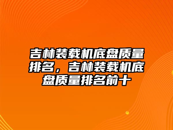 吉林裝載機(jī)底盤質(zhì)量排名，吉林裝載機(jī)底盤質(zhì)量排名前十