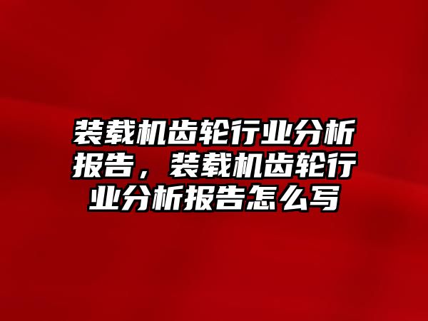 裝載機齒輪行業(yè)分析報告，裝載機齒輪行業(yè)分析報告怎么寫