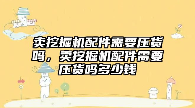 賣挖掘機配件需要壓貨嗎，賣挖掘機配件需要壓貨嗎多少錢