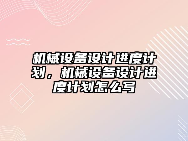 機械設備設計進度計劃，機械設備設計進度計劃怎么寫