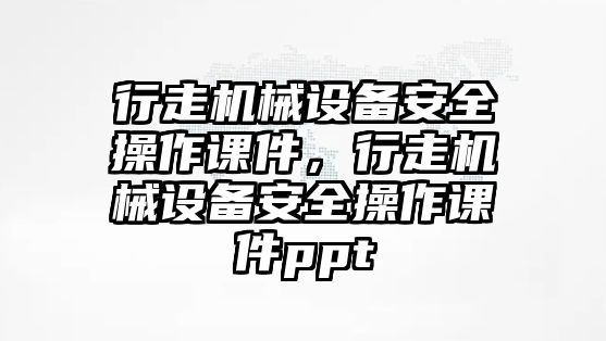 行走機械設備安全操作課件，行走機械設備安全操作課件ppt