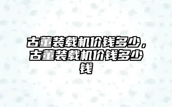 古董裝載機(jī)價錢多少，古董裝載機(jī)價錢多少錢