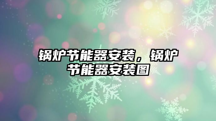 鍋爐節(jié)能器安裝，鍋爐節(jié)能器安裝圖