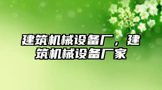 建筑機械設(shè)備廠，建筑機械設(shè)備廠家