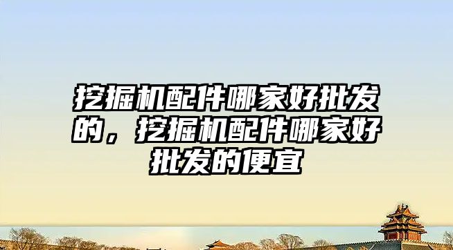 挖掘機配件哪家好批發(fā)的，挖掘機配件哪家好批發(fā)的便宜