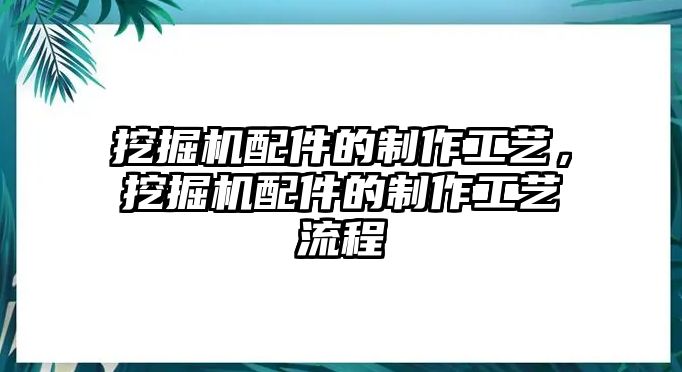 挖掘機(jī)配件的制作工藝，挖掘機(jī)配件的制作工藝流程