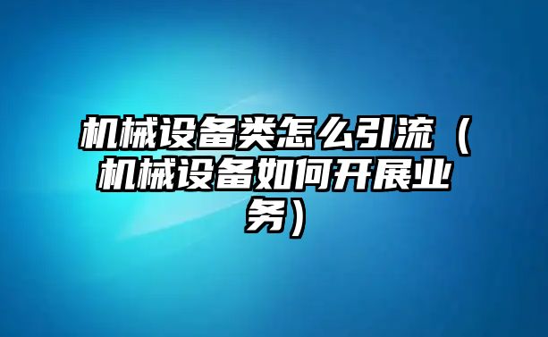 機械設(shè)備類怎么引流（機械設(shè)備如何開展業(yè)務(wù)）