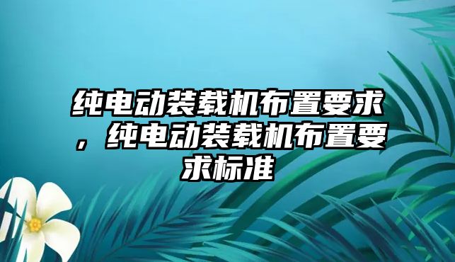 純電動裝載機(jī)布置要求，純電動裝載機(jī)布置要求標(biāo)準(zhǔn)