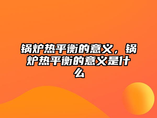 鍋爐熱平衡的意義，鍋爐熱平衡的意義是什么