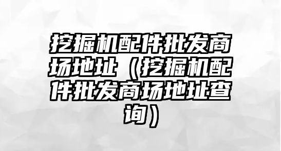 挖掘機(jī)配件批發(fā)商場地址（挖掘機(jī)配件批發(fā)商場地址查詢）