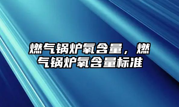 燃氣鍋爐氧含量，燃氣鍋爐氧含量標準