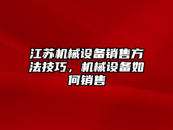 江蘇機(jī)械設(shè)備銷售方法技巧，機(jī)械設(shè)備如何銷售