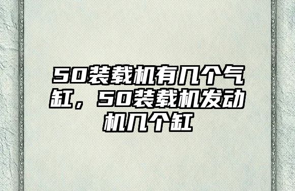 50裝載機(jī)有幾個(gè)氣缸，50裝載機(jī)發(fā)動(dòng)機(jī)幾個(gè)缸