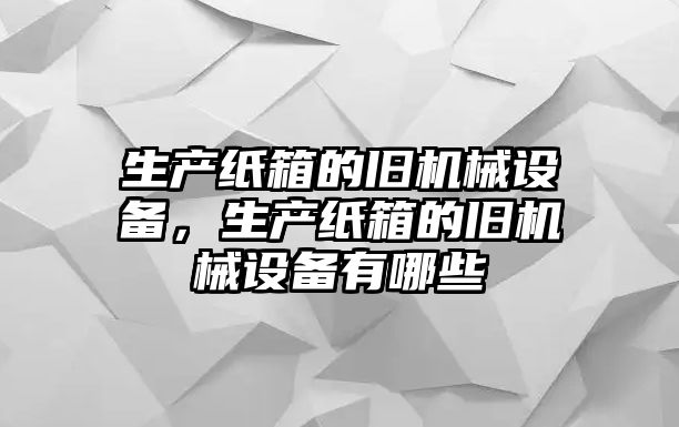 生產(chǎn)紙箱的舊機械設(shè)備，生產(chǎn)紙箱的舊機械設(shè)備有哪些