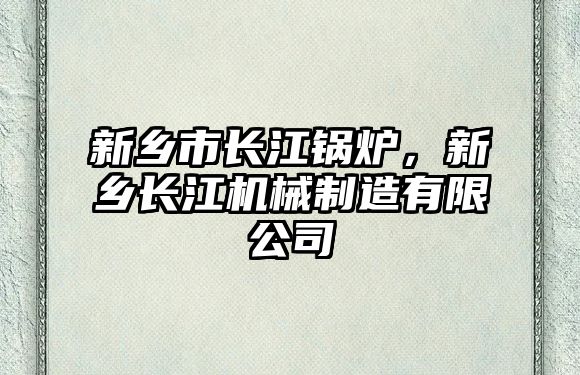 新鄉(xiāng)市長江鍋爐，新鄉(xiāng)長江機械制造有限公司