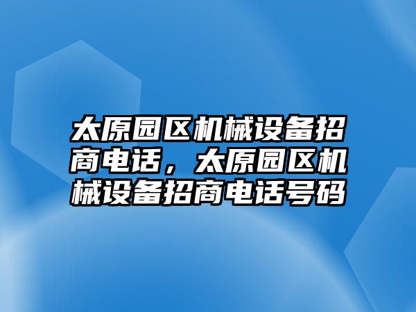 太原園區(qū)機械設(shè)備招商電話，太原園區(qū)機械設(shè)備招商電話號碼